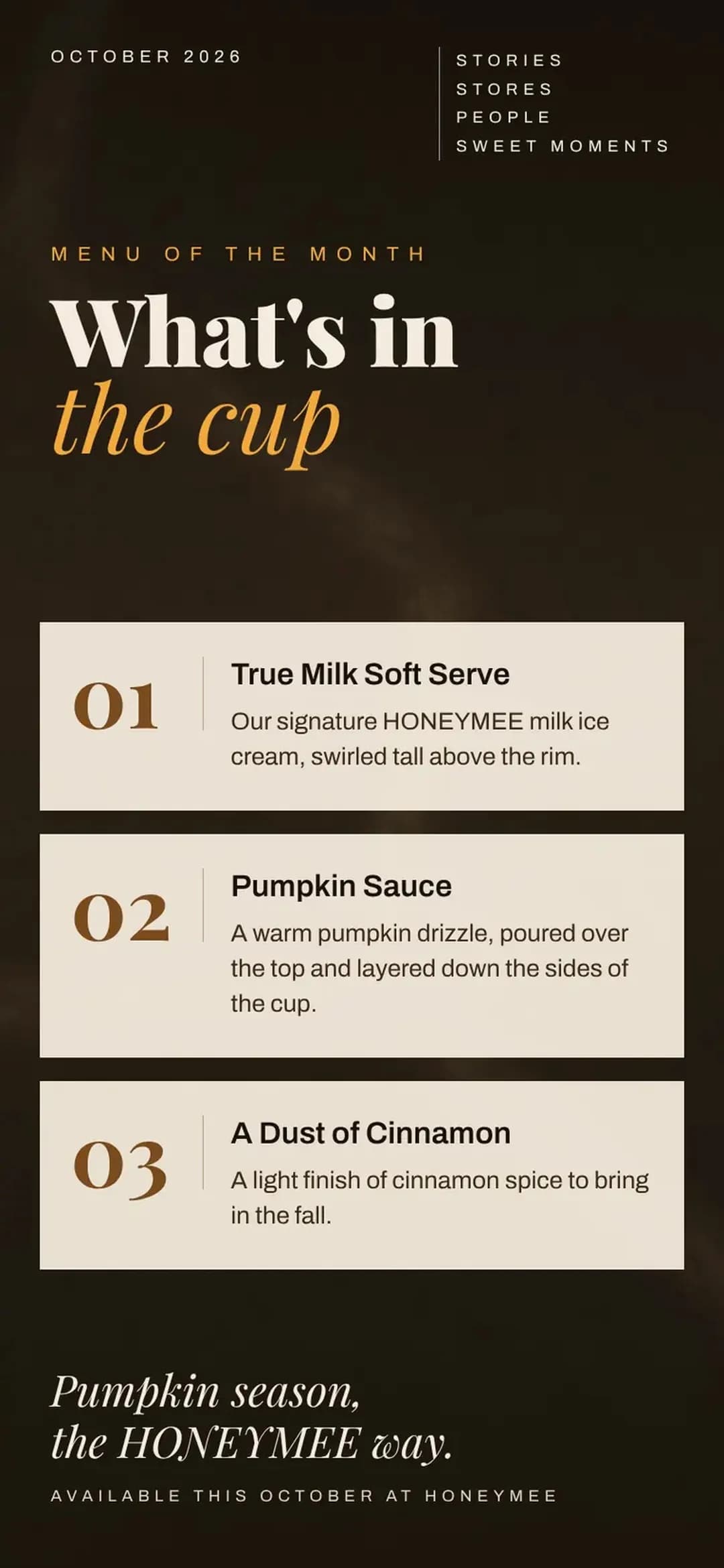 What's in the cup: True Milk soft serve, pumpkin sauce and a dust of cinnamon. Pumpkin season, the Honeymee way. Available this October at Honeymee.